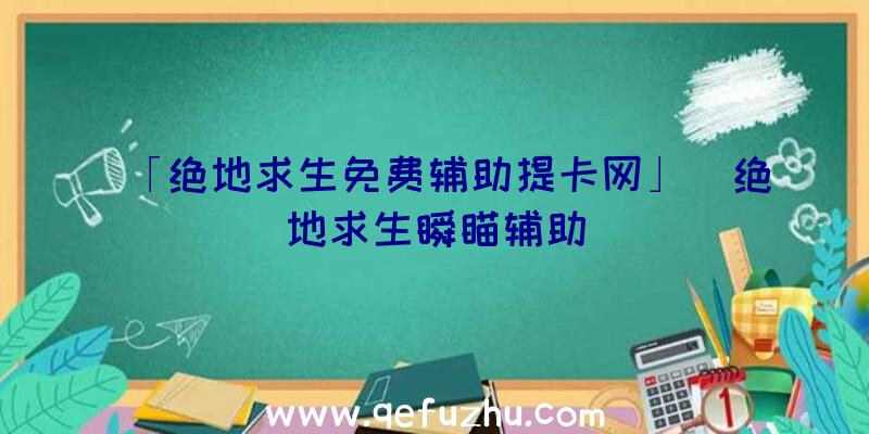 「绝地求生免费辅助提卡网」|绝地求生瞬瞄辅助